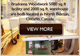Bradonna Woodworks 5000 sq. ft facility and 2000 sq. ft. warehouse are both located in North Buxton, Ontario, Canada.